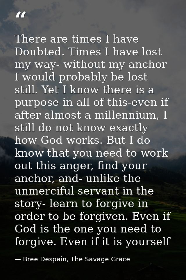 There are times I have Doubted. Times I have lost my way- without my anchor I would probably be lost still. Yet I know t — Bree Despain, The Savage Grace