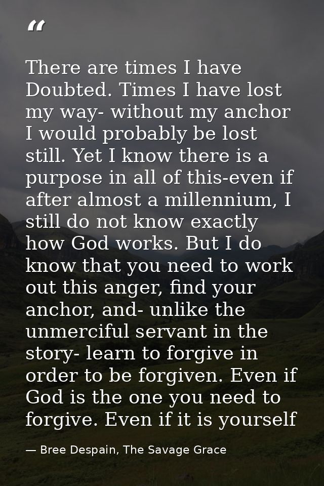 There are times I have Doubted. Times I have lost my way- without my anchor I would probably be lost still. Yet I know t — Bree Despain, The Savage Grace