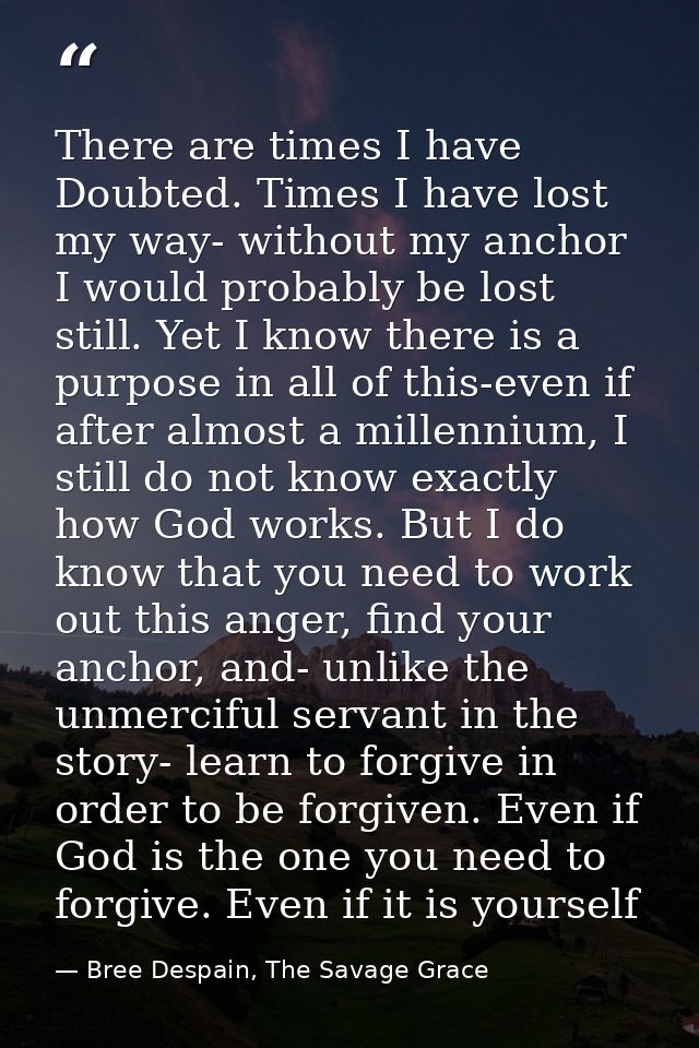 There are times I have Doubted. Times I have lost my way- without my anchor I would probably be lost still. Yet I know t — Bree Despain, The Savage Grace