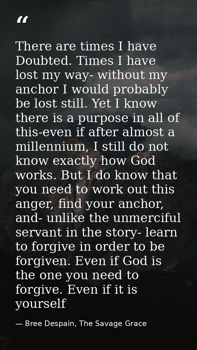 There are times I have Doubted. Times I have lost my way- without my anchor I would probably be lost still. Yet I know t — Bree Despain, The Savage Grace