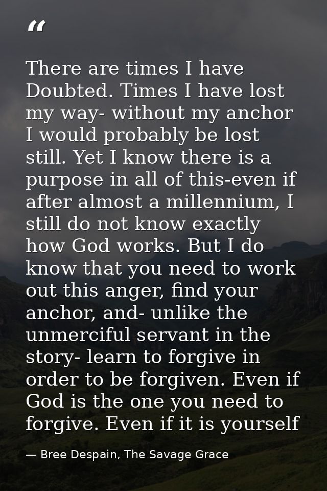 There are times I have Doubted. Times I have lost my way- without my anchor I would probably be lost still. Yet I know t — Bree Despain, The Savage Grace