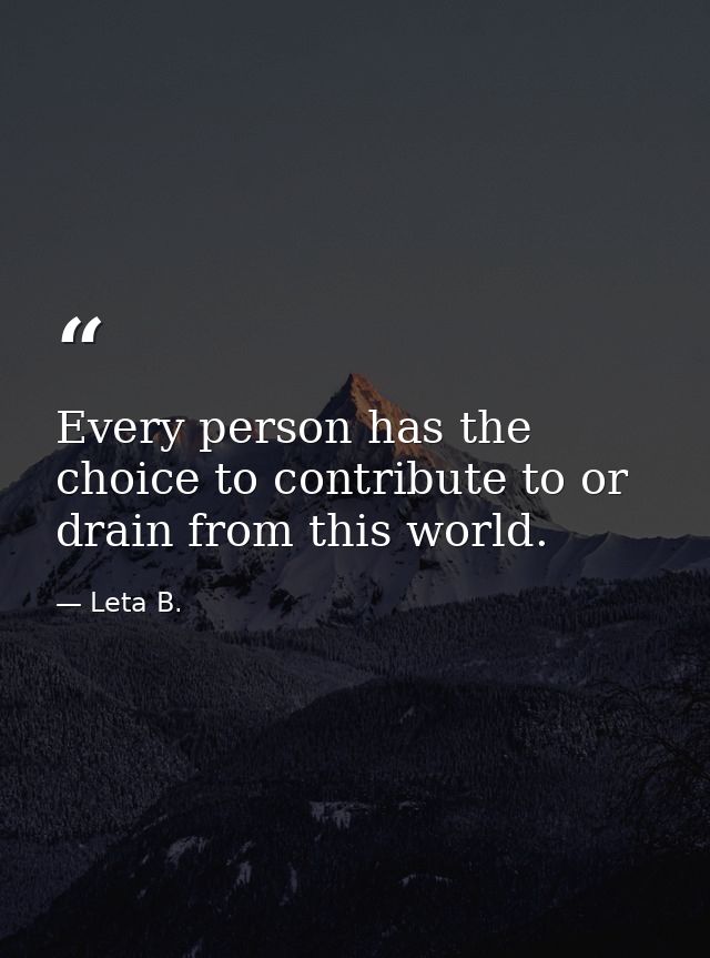 Every person has the choice to contribute to or drain from this world. — Leta B.