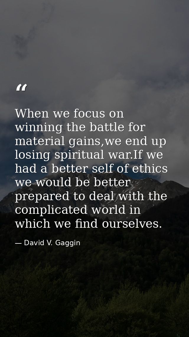 When we focus on winning the battle for material gains,we end up losing spiritual war.If we had a better self of ethics  — David V. Gaggin