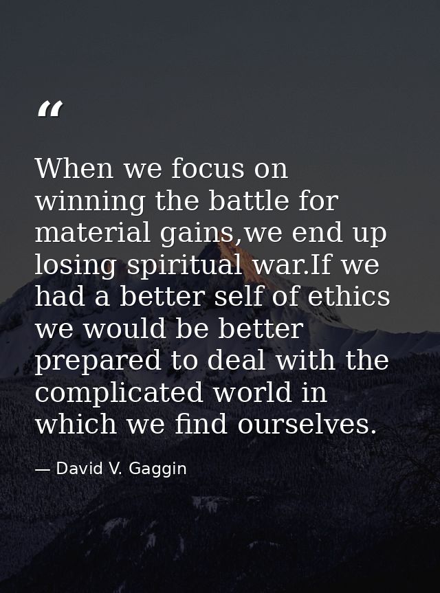 When we focus on winning the battle for material gains,we end up losing spiritual war.If we had a better self of ethics  — David V. Gaggin