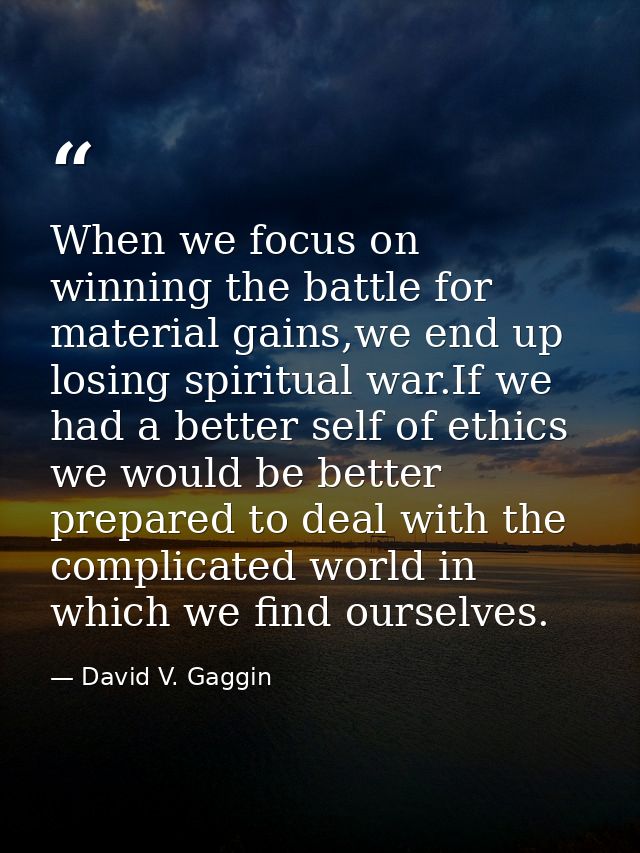 When we focus on winning the battle for material gains,we end up losing spiritual war.If we had a better self of ethics  — David V. Gaggin