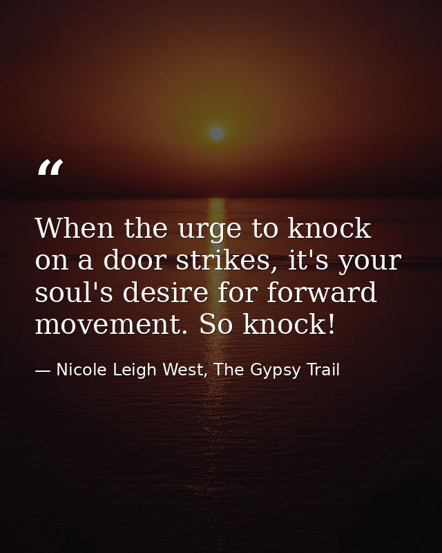 When the urge to knock on a door strikes, it's your soul's desire for forward movement. So knock! — Nicole Leigh West, The Gypsy Trail