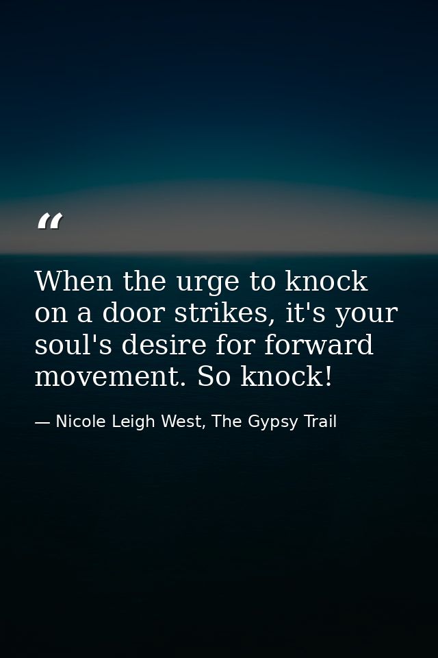 When the urge to knock on a door strikes, it's your soul's desire for forward movement. So knock! — Nicole Leigh West, The Gypsy Trail
