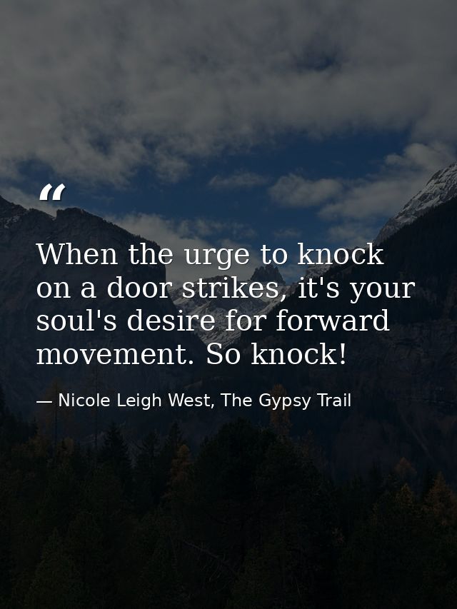 When the urge to knock on a door strikes, it's your soul's desire for forward movement. So knock! — Nicole Leigh West, The Gypsy Trail