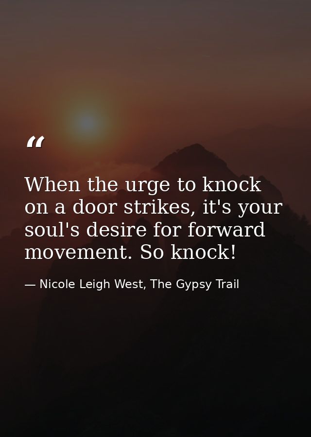 When the urge to knock on a door strikes, it's your soul's desire for forward movement. So knock! — Nicole Leigh West, The Gypsy Trail