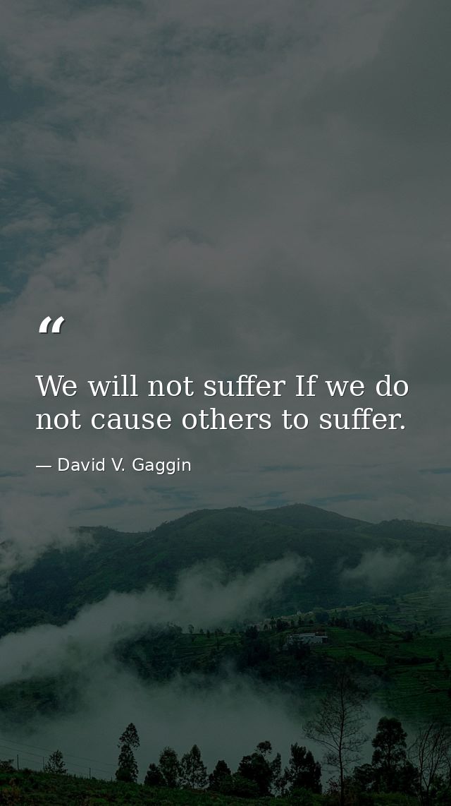 We will not suffer If we do not cause others to suffer. — David V. Gaggin