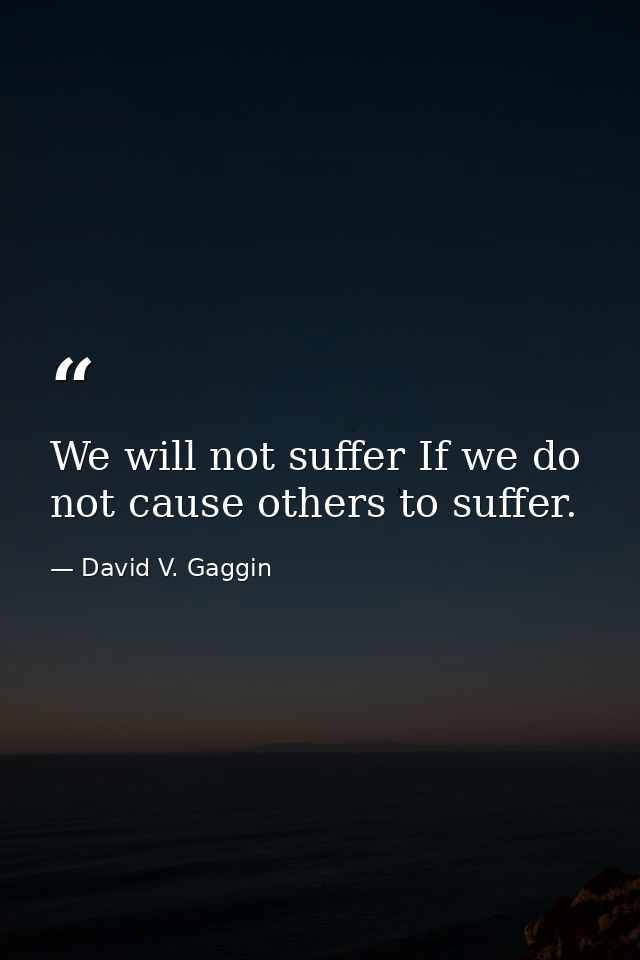 We will not suffer If we do not cause others to suffer. — David V. Gaggin