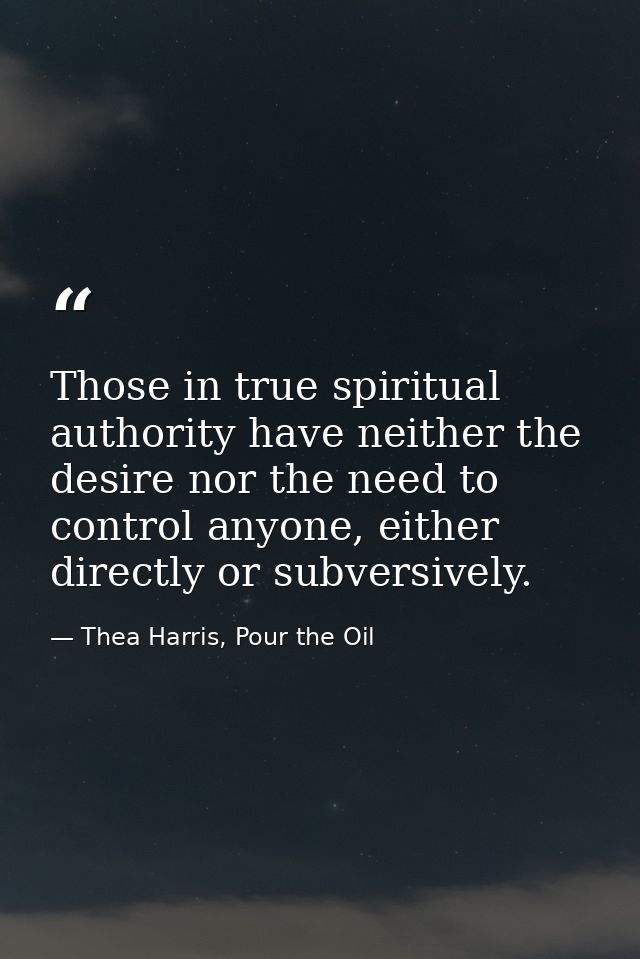 Those in true spiritual authority have neither the desire nor the need to control anyone, either directly or subversivel — Thea Harris, Pour the Oil