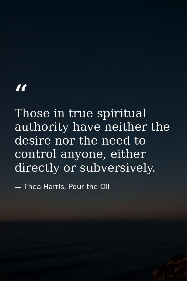 Those in true spiritual authority have neither the desire nor the need to control anyone, either directly or subversivel — Thea Harris, Pour the Oil
