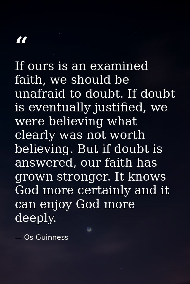 If ours is an examined faith, we should be unafraid to doubt. If doubt is eventually justified, we were believing what c — Os Guinness