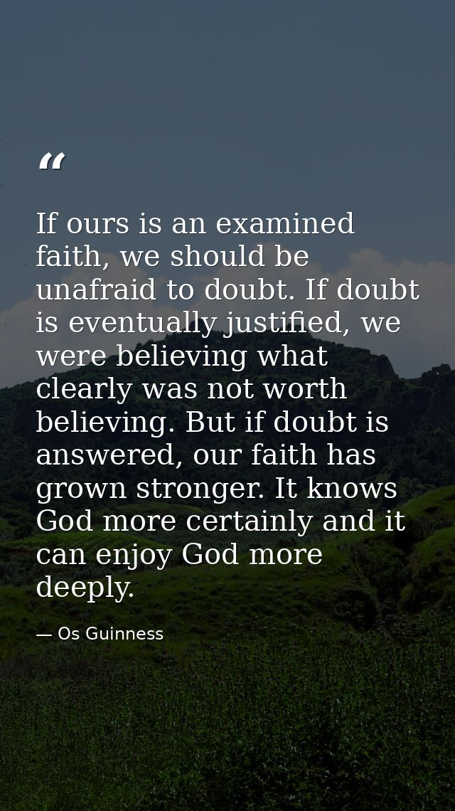 If ours is an examined faith, we should be unafraid to doubt. If doubt is eventually justified, we were believing what c — Os Guinness