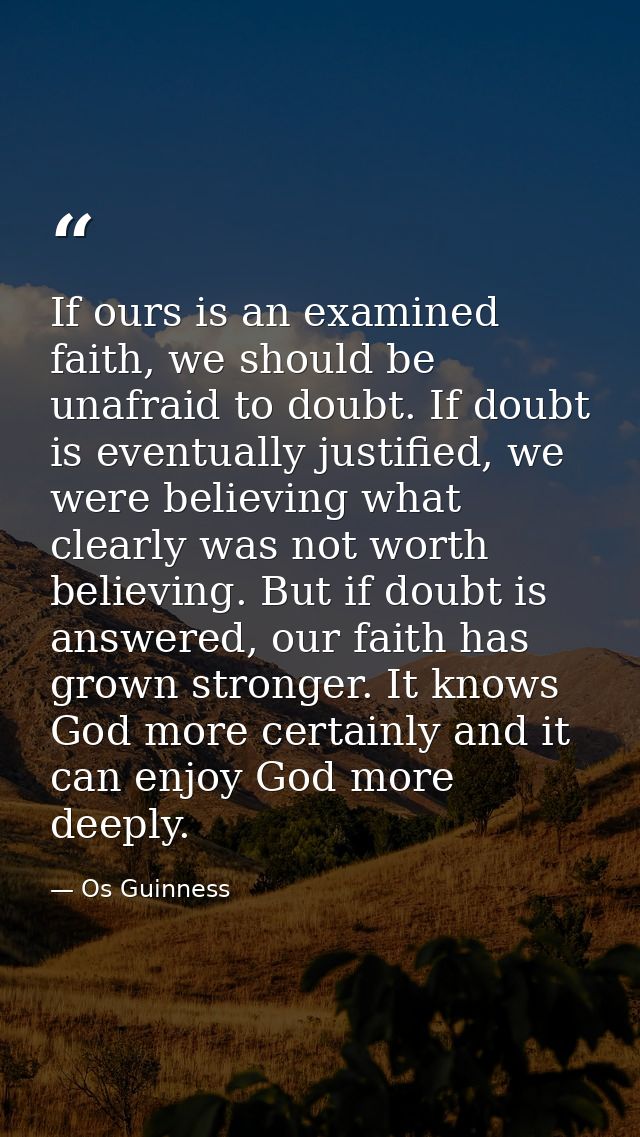 If ours is an examined faith, we should be unafraid to doubt. If doubt is eventually justified, we were believing what c — Os Guinness