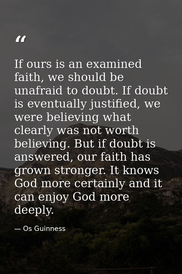 If ours is an examined faith, we should be unafraid to doubt. If doubt is eventually justified, we were believing what c — Os Guinness