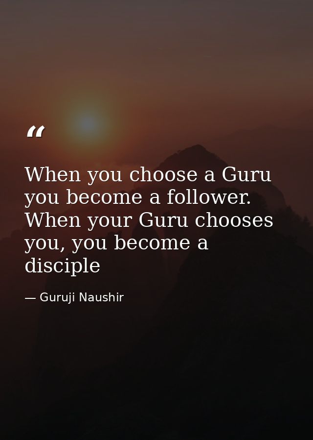 When you choose a Guru you become a follower. When your Guru chooses you, you become a disciple — Guruji Naushir