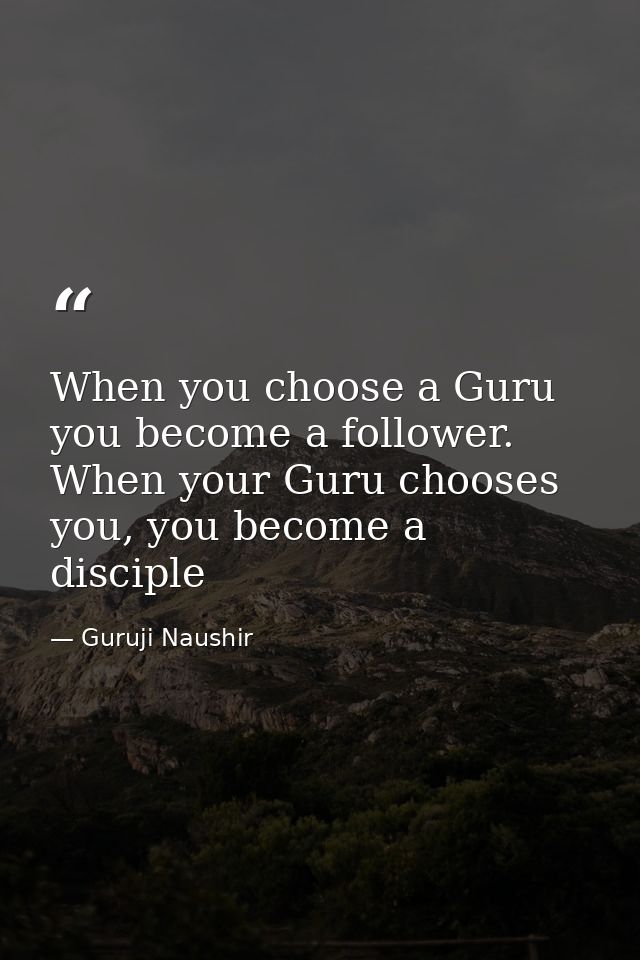 When you choose a Guru you become a follower. When your Guru chooses you, you become a disciple — Guruji Naushir