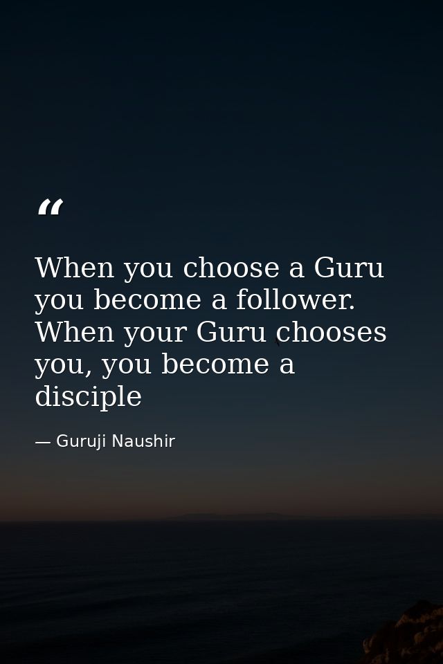 When you choose a Guru you become a follower. When your Guru chooses you, you become a disciple — Guruji Naushir