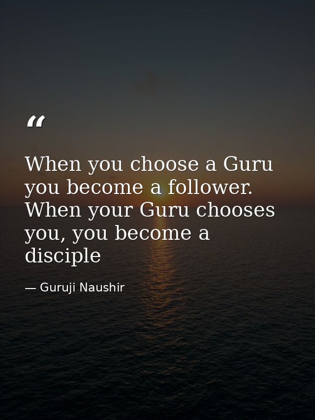 When you choose a Guru you become a follower. When your Guru chooses you, you become a disciple — Guruji Naushir