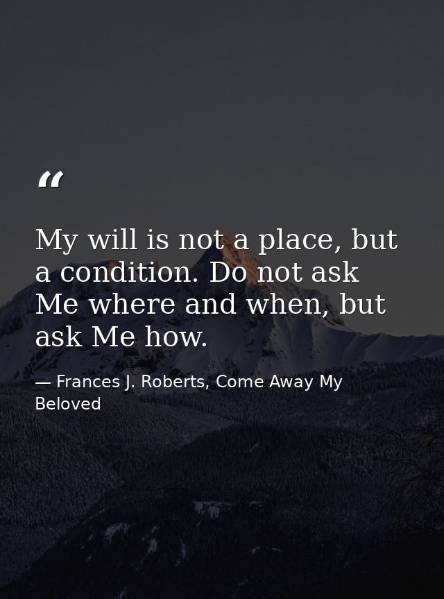 My will is not a place, but a condition. Do not ask Me where and when, but ask Me how. — Frances J. Roberts, Come Away My Beloved