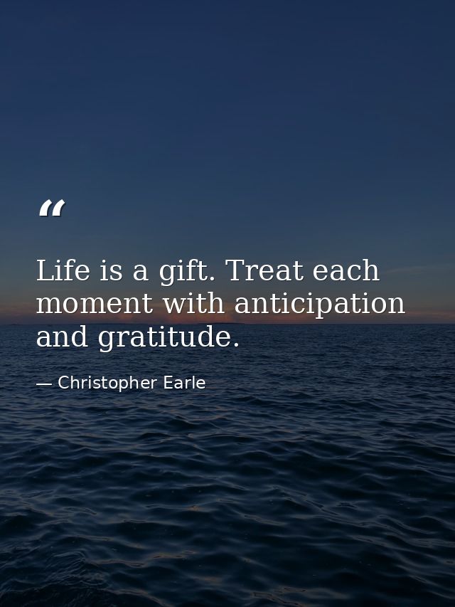 Life is a gift. Treat each moment with anticipation and gratitude. — Christopher Earle