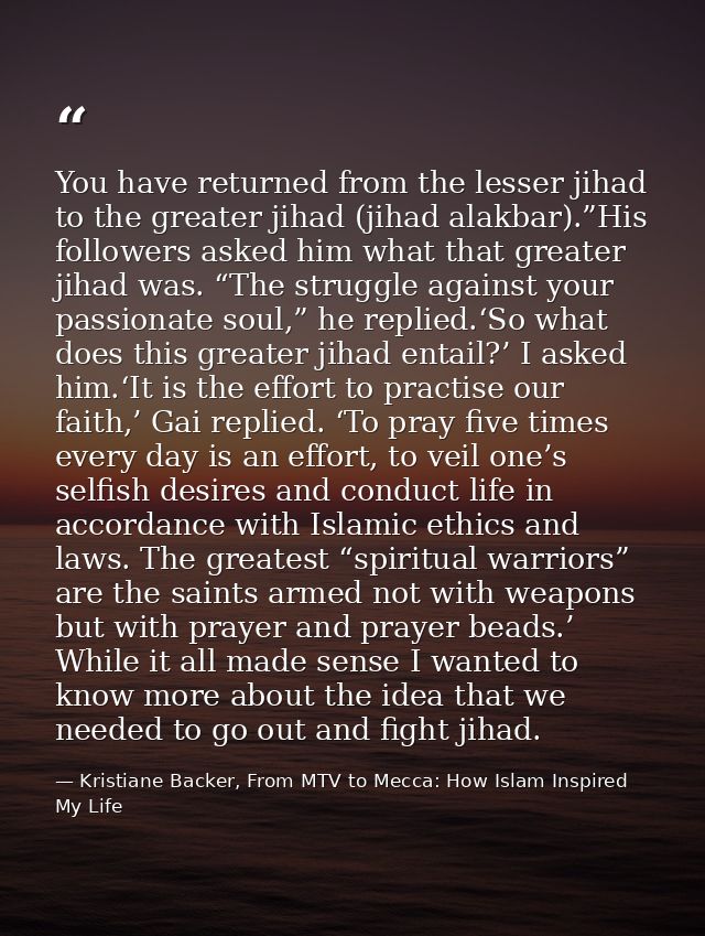You have returned from the lesser jihad to the greater jihad (jihad alakbar).”His followers asked him what that greater  — Kristiane Backer, From MTV to Mecca: How Islam Inspired My Life