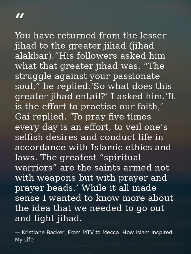 You have returned from the lesser jihad to the greater jihad (jihad alakbar).”His followers asked him what that greater  — Kristiane Backer, From MTV to Mecca: How Islam Inspired My Life