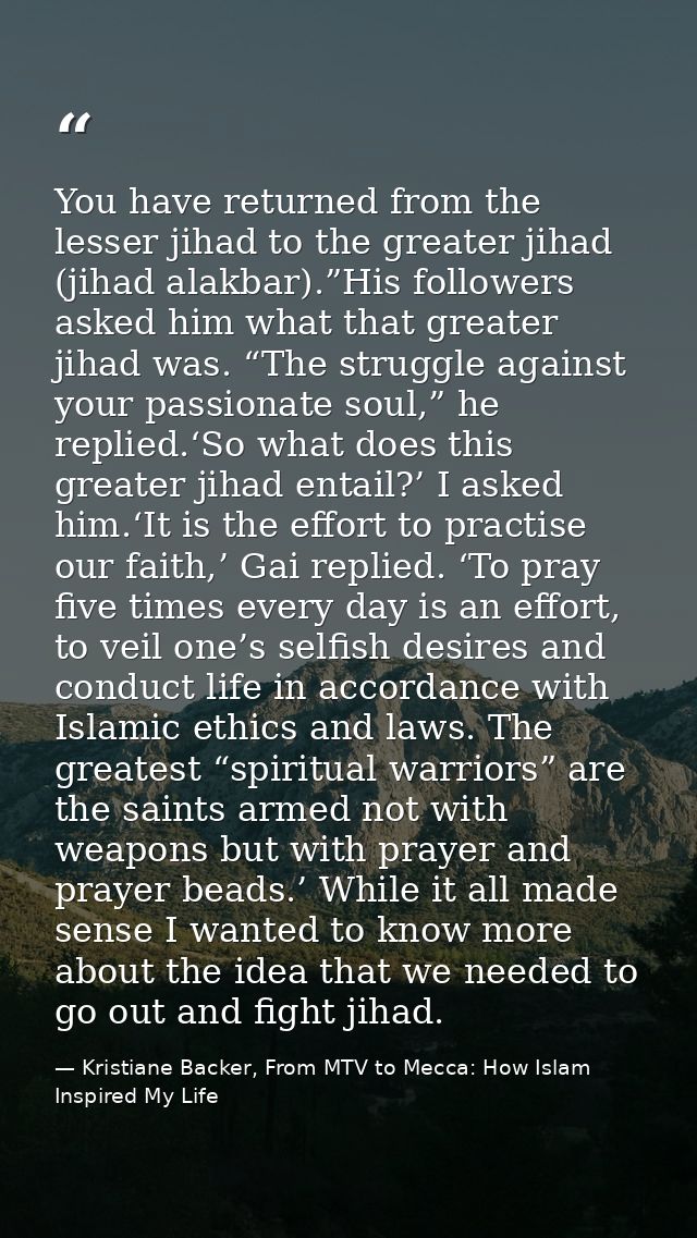 You have returned from the lesser jihad to the greater jihad (jihad alakbar).”His followers asked him what that greater  — Kristiane Backer, From MTV to Mecca: How Islam Inspired My Life