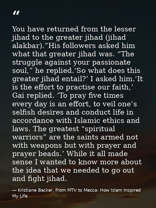You have returned from the lesser jihad to the greater jihad (jihad alakbar).”His followers asked him what that greater  — Kristiane Backer, From MTV to Mecca: How Islam Inspired My Life