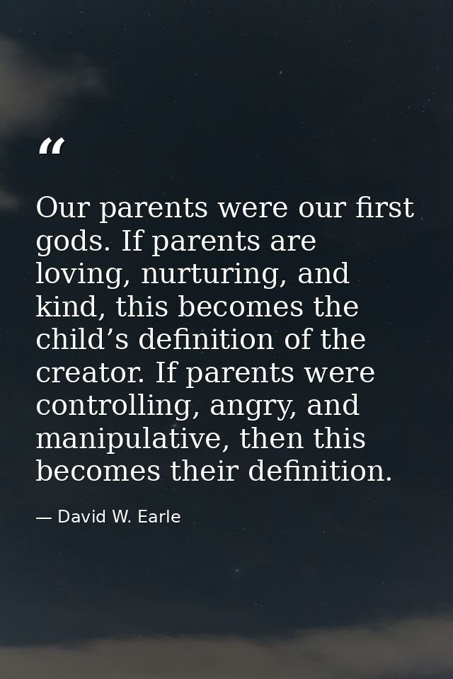 Our parents were our first gods. If parents are loving, nurturing, and kind, this becomes the child’s definition of the  — David W. Earle
