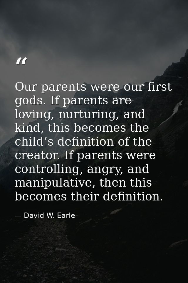 Our parents were our first gods. If parents are loving, nurturing, and kind, this becomes the child’s definition of the  — David W. Earle