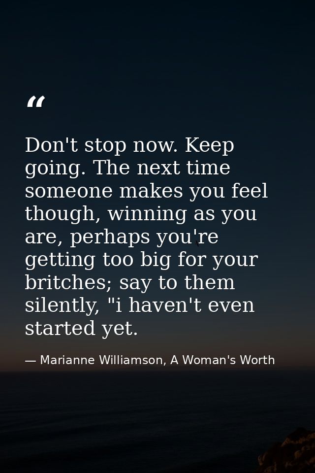 Don't stop now. Keep going. The next time someone makes you feel though, winning as you are, perhaps you're getting too  — Marianne Williamson, A Woman's Worth