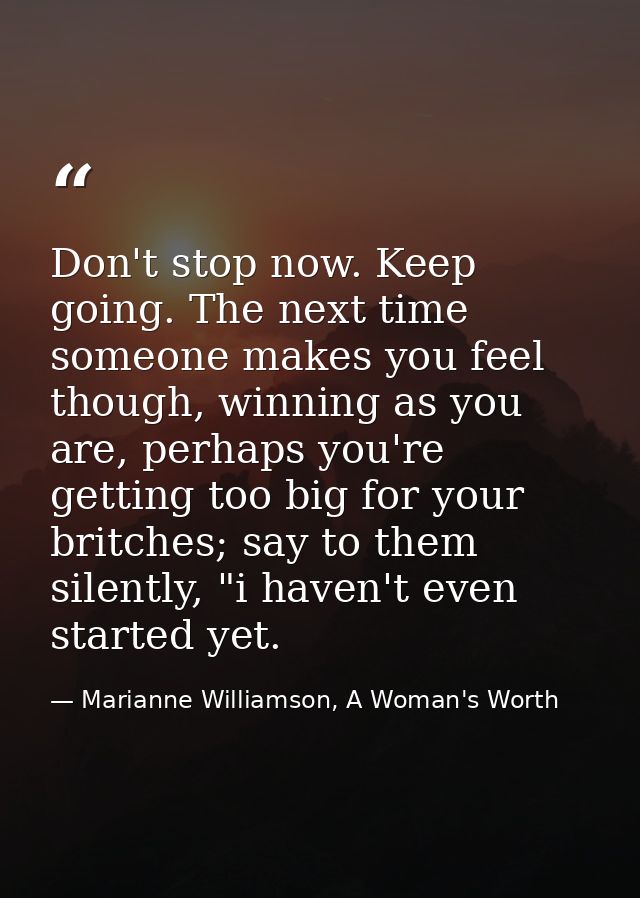 Don't stop now. Keep going. The next time someone makes you feel though, winning as you are, perhaps you're getting too  — Marianne Williamson, A Woman's Worth