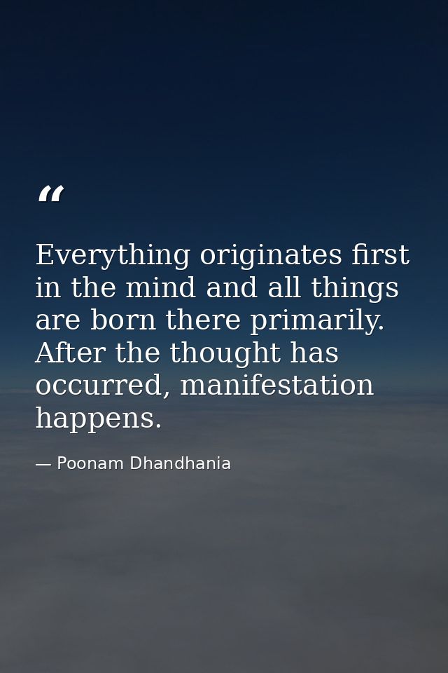 Everything originates first in the mind and all things are born there primarily. After the thought has occurred, manifes — Poonam Dhandhania