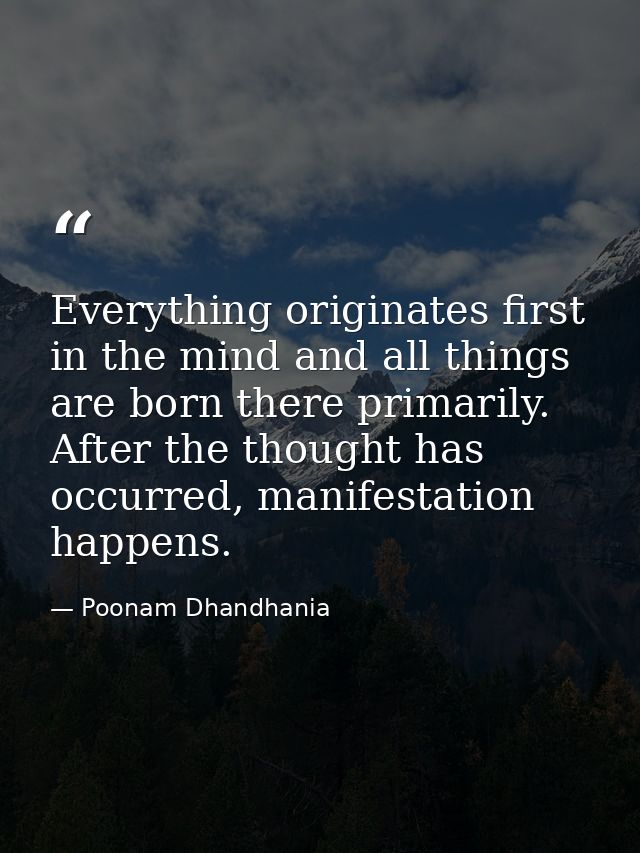 Everything originates first in the mind and all things are born there primarily. After the thought has occurred, manifes — Poonam Dhandhania