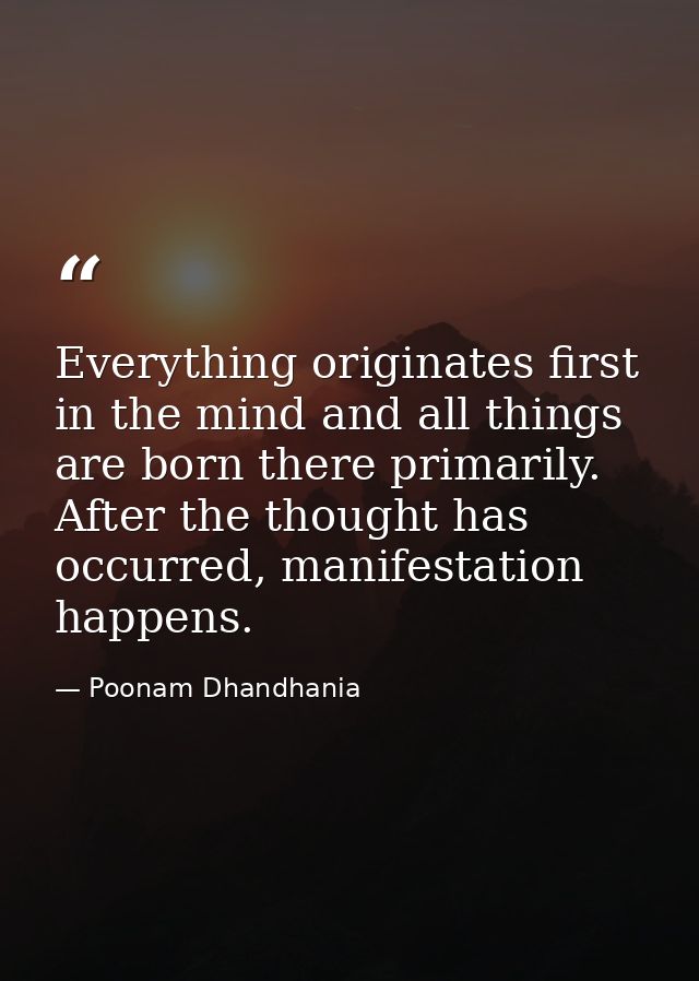 Everything originates first in the mind and all things are born there primarily. After the thought has occurred, manifes — Poonam Dhandhania