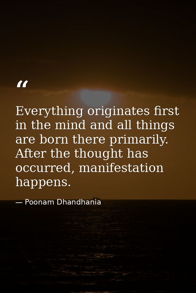 Everything originates first in the mind and all things are born there primarily. After the thought has occurred, manifes — Poonam Dhandhania