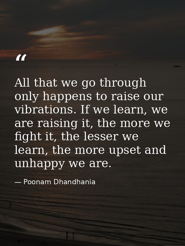 All that we go through only happens to raise our vibrations. If we learn, we are raising it, the more we fight it, the l — Poonam Dhandhania