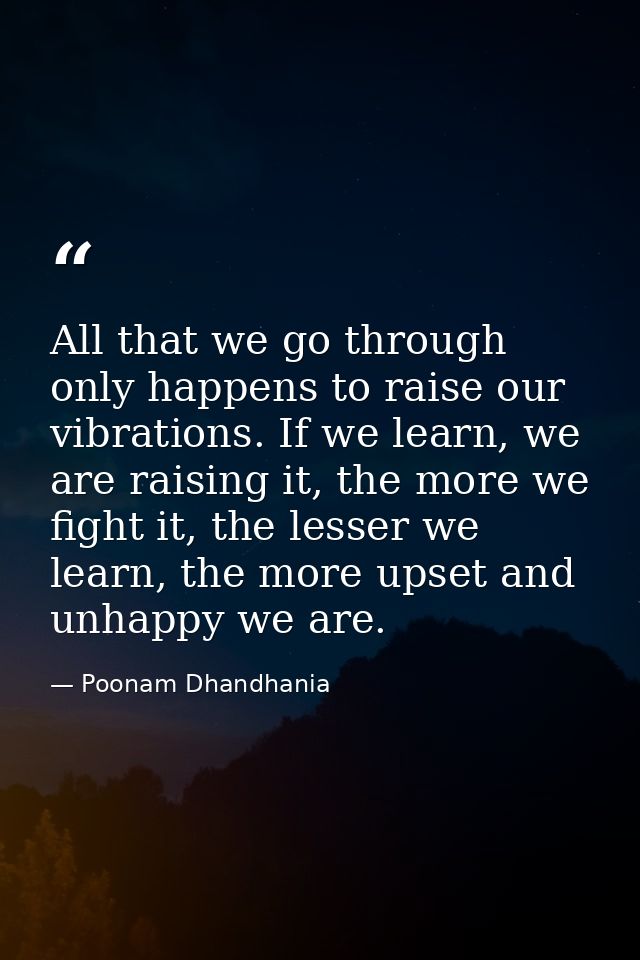 All that we go through only happens to raise our vibrations. If we learn, we are raising it, the more we fight it, the l — Poonam Dhandhania