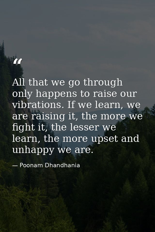 All that we go through only happens to raise our vibrations. If we learn, we are raising it, the more we fight it, the l — Poonam Dhandhania