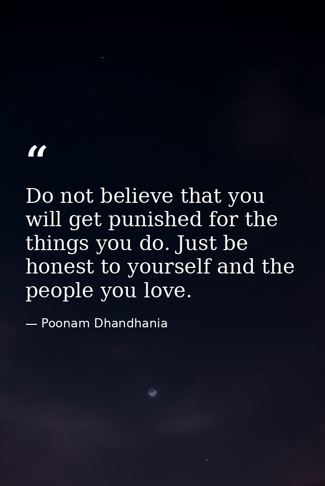 Do not believe that you will get punished for the things you do. Just be honest to yourself and the people you love. — Poonam Dhandhania
