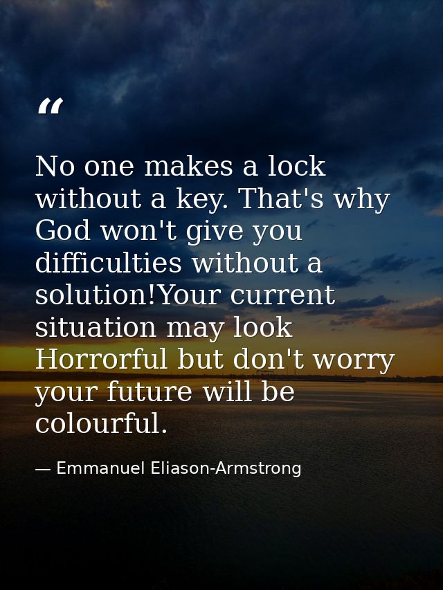 No one makes a lock without a key. That's why God won't give you difficulties without a solution!Your current situation  — Emmanuel Eliason-Armstrong