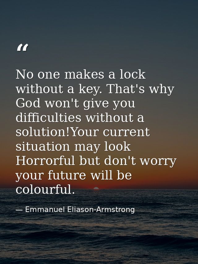No one makes a lock without a key. That's why God won't give you difficulties without a solution!Your current situation  — Emmanuel Eliason-Armstrong