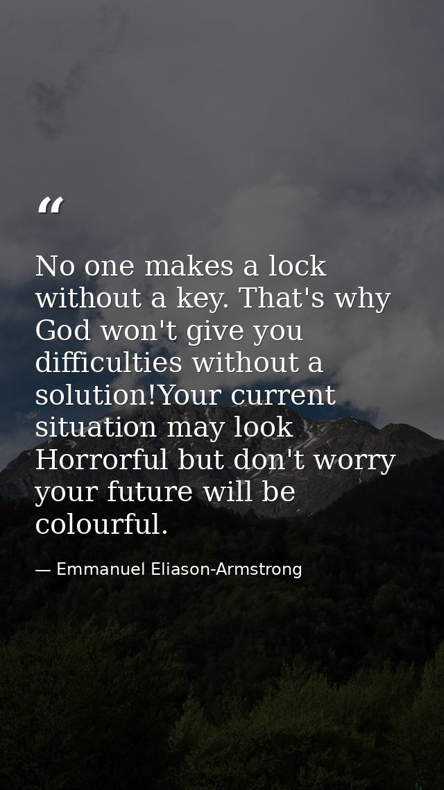 No one makes a lock without a key. That's why God won't give you difficulties without a solution!Your current situation  — Emmanuel Eliason-Armstrong