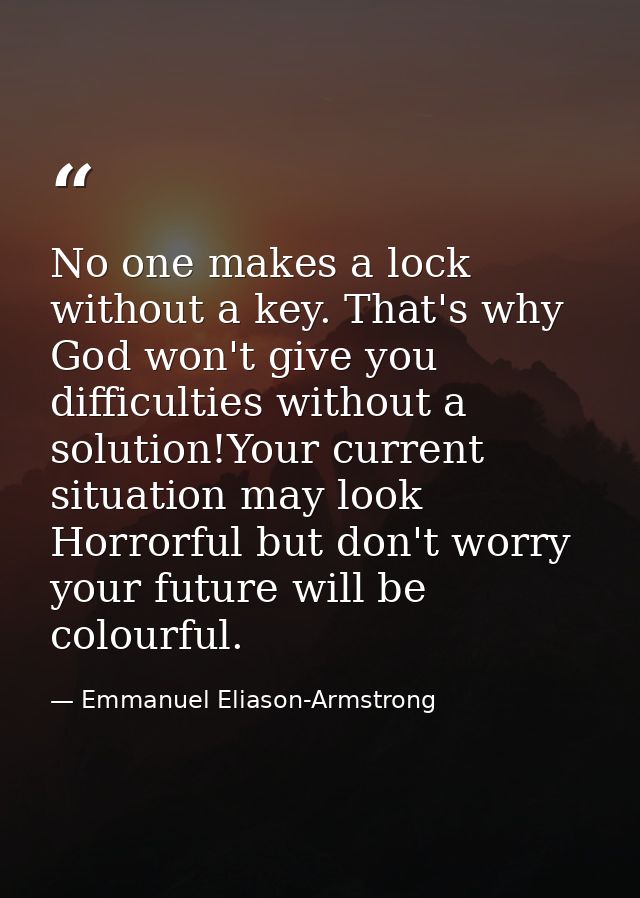 No one makes a lock without a key. That's why God won't give you difficulties without a solution!Your current situation  — Emmanuel Eliason-Armstrong