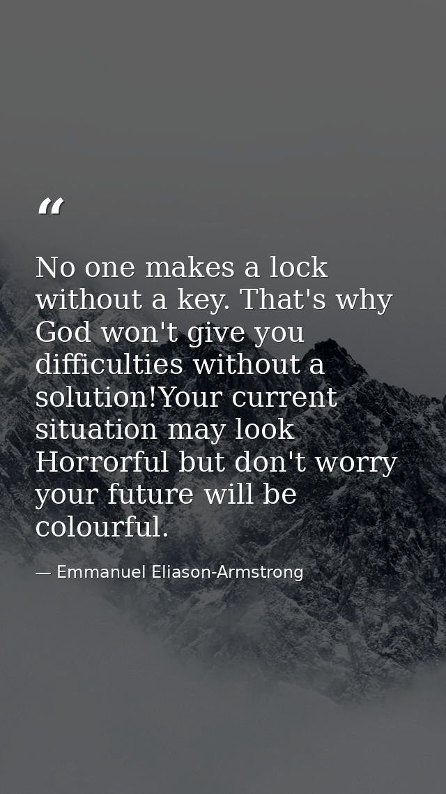 No one makes a lock without a key. That's why God won't give you difficulties without a solution!Your current situation  — Emmanuel Eliason-Armstrong