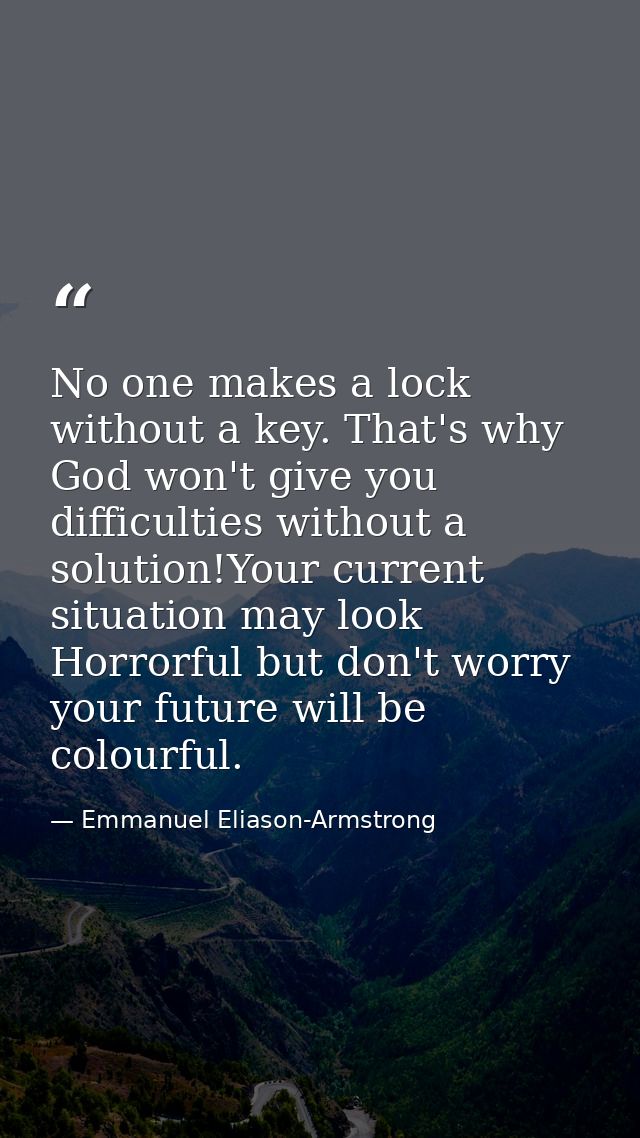 No one makes a lock without a key. That's why God won't give you difficulties without a solution!Your current situation  — Emmanuel Eliason-Armstrong