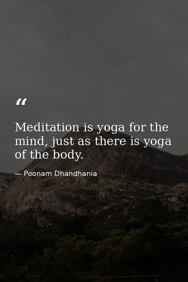 Meditation is yoga for the mind, just as there is yoga of the body. — Poonam Dhandhania
